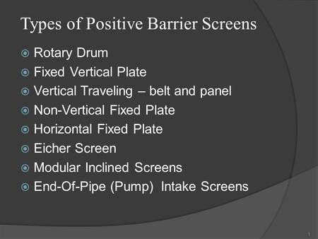 Types of Positive Barrier Screens  Rotary Drum  Fixed Vertical Plate  Vertical Traveling – belt and panel  Non-Vertical Fixed Plate  Horizontal Fixed.