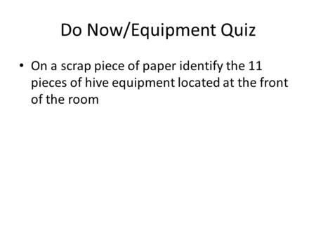 Do Now/Equipment Quiz On a scrap piece of paper identify the 11 pieces of hive equipment located at the front of the room.