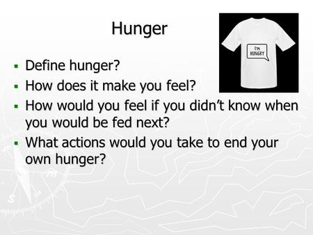 Hunger  Define hunger?  How does it make you feel?  How would you feel if you didn’t know when you would be fed next?  What actions would you take.