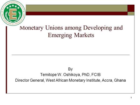 1 Monetary Unions among Developing and Emerging Markets By Temitope W. Oshikoya, PhD, FCIB Director General, West African Monetary Institute, Accra, Ghana.