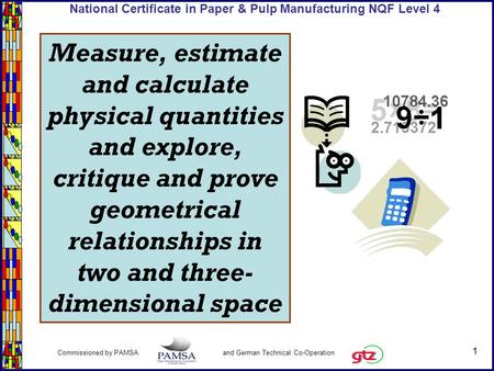 1 Commissioned by PAMSA and German Technical Co-Operation National Certificate in Paper & Pulp Manufacturing NQF Level 4 Measure, estimate and calculate.