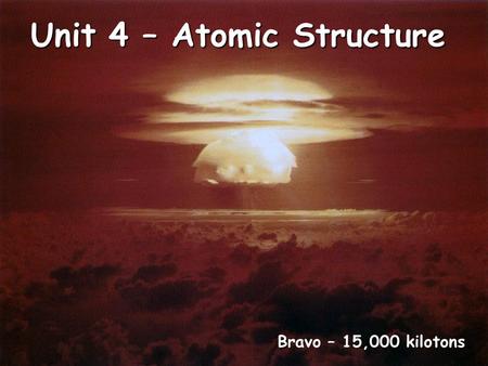 Unit 4 – Atomic Structure Bravo – 15,000 kilotons.