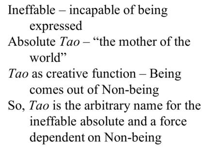 Ineffable – incapable of being expressed Absolute Tao – “the mother of the world” Tao as creative function – Being comes out of Non-being So, Tao is the.