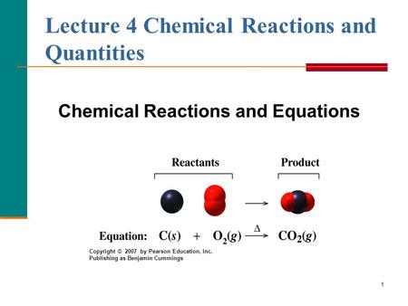 1 Lecture 4 Chemical Reactions and Quantities Chemical Reactions and Equations Copyright © 2007 by Pearson Education, Inc. Publishing as Benjamin Cummings.