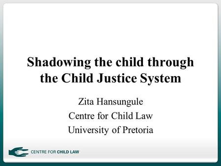 Shadowing the child through the Child Justice System Zita Hansungule Centre for Child Law University of Pretoria.