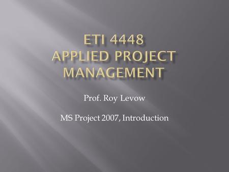 Prof. Roy Levow MS Project 2007, Introduction.  Obtain software from MSDNAA  Install MS Office Project 2007  Start Project (on menu under MS Office)