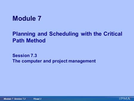 Module 7 Session 7.3 Visual 1 Module 7 Planning and Scheduling with the Critical Path Method Session 7.3 The computer and project management.