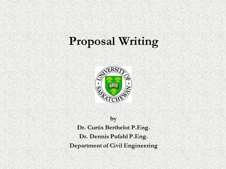 Proposal Writing by Dr. Curtis Berthelot P.Eng. Dr. Dennis Pufahl P.Eng. Department of Civil Engineering.