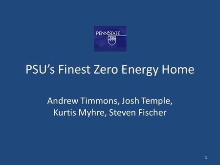 PSU’s Finest Zero Energy Home Andrew Timmons, Josh Temple, Kurtis Myhre, Steven Fischer 1.