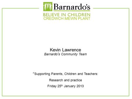 Kevin Lawrence Barnardo’s Community Team CREDWCH MEWN PLANT “Supporting Parents, Children and Teachers: Research and practice Friday 25 th January 2013.