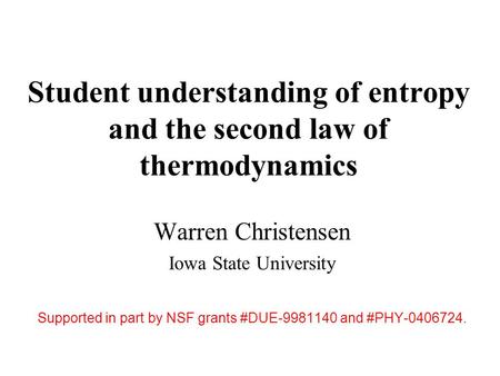 Student understanding of entropy and the second law of thermodynamics Warren Christensen Iowa State University Supported in part by NSF grants #DUE-9981140.