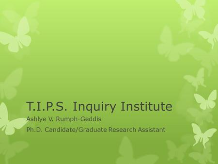 T.I.P.S. Inquiry Institute Ashlye V. Rumph-Geddis Ph.D. Candidate/Graduate Research Assistant.