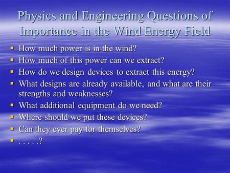 Physics and Engineering Questions of Importance in the Wind Energy Field  How much power is in the wind?  How much of this power can we extract?  How.