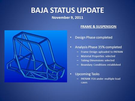 BAJA STATUS UPDATE November 9, 2011 FRAME & SUSPENSION Design Phase completed Analysis Phase 35% completed – Frame Design uploaded to PATRAN – Material.