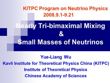 KITPC Program on Neutrino Physics 2008.9.1-9.21 Nearly Tri-bimaximal Mixing & Small Masses of Neutrinos Yue-Liang Wu Kavli Institute for Theoretical Physics.