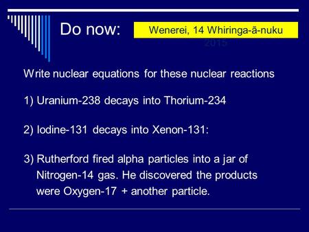 Do now: Write nuclear equations for these nuclear reactions 1) Uranium-238 decays into Thorium-234 2) Iodine-131 decays into Xenon-131: 3) Rutherford fired.