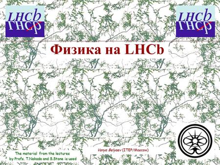 Vanya Belyaev (ITEP/Moscow) Физика на LHCb The material from the lectures by Profs. T.Nakada and S.Stone is used.