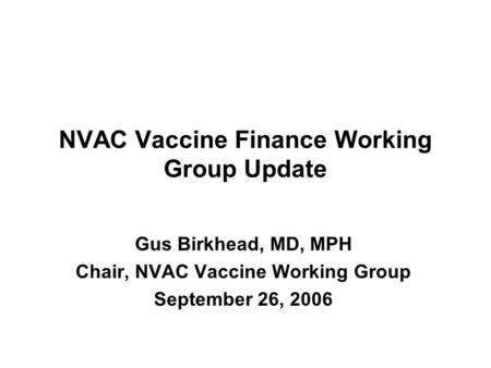 NVAC Vaccine Finance Working Group Update Gus Birkhead, MD, MPH Chair, NVAC Vaccine Working Group September 26, 2006.