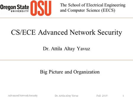 The School of Electrical Engineering and Computer Science (EECS) CS/ECE Advanced Network Security Dr. Attila Altay Yavuz Big Picture and Organization Advanced.