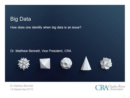 Dr Matthew Bennett 14 September 2015 Big Data How does one identify when big data is an issue? Dr. Matthew Bennett, Vice President, CRA 1.