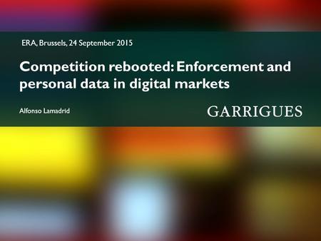 ERA, Brussels, 24 September 2015 Competition rebooted: Enforcement and personal data in digital markets Alfonso Lamadrid.