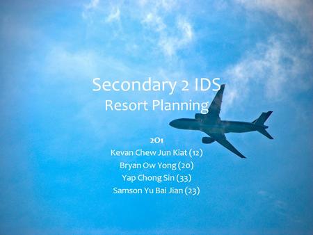 Secondary 2 IDS Resort Planning 2O1 Kevan Chew Jun Kiat (12) Bryan Ow Yong (20) Yap Chong Sin (33) Samson Yu Bai Jian (23)