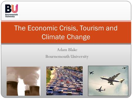 Adam Blake Bournemouth University The Economic Crisis, Tourism and Climate Change.