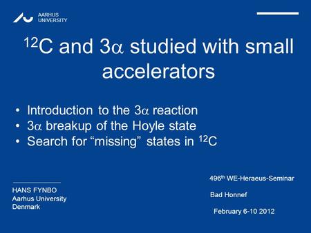 AARHUS UNIVERSITY 1 HANS FYNBO Aarhus University Denmark 12 C and 3  studied with small accelerators 496 th WE-Heraeus-Seminar Bad Honnef February 6-10.