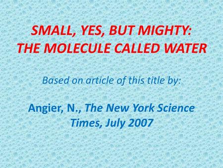 SMALL, YES, BUT MIGHTY: THE MOLECULE CALLED WATER Based on article of this title by: Angier, N., The New York Science Times, July 2007.