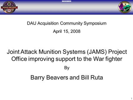 UNCLASSIFIED 1 DAU Acquisition Community Symposium April 15, 2008 Joint Attack Munition Systems (JAMS) Project Office improving support to the War fighter.