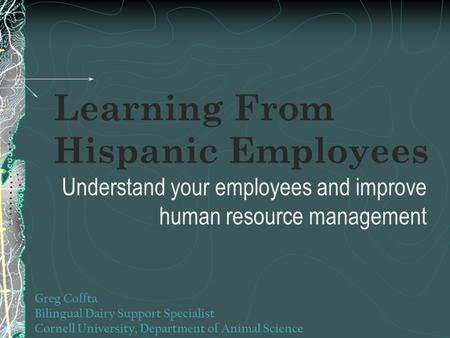 Learning From Hispanic Employees Greg Coffta Bilingual Dairy Support Specialist Cornell University, Department of Animal Science Understand your employees.