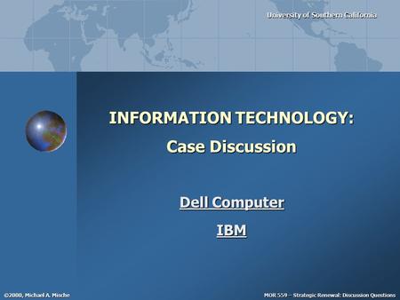 MOR 559 – Strategic Renewal: Discussion Questions University of Southern California ©2000, Michael A. Mische INFORMATION TECHNOLOGY: Case Discussion Dell.