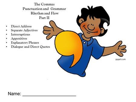 The Comma: Punctuation and Grammar Rhythm and Flow Part II Direct Address Separate Adjectives Interruptions Appositives Explanatory Phrases Dialogue and.