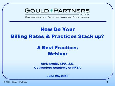 © 2015 – Gould + Partners 1 How Do Your Billing Rates & Practices Stack up? A Best Practices Webinar Rick Gould, CPA, J.D. Counselors Academy of PRSA June.