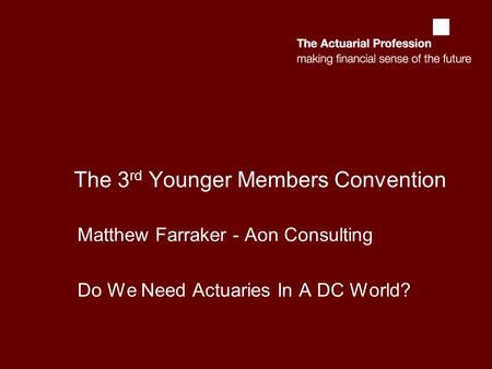 The 3 rd Younger Members Convention Matthew Farraker - Aon Consulting Do We Need Actuaries In A DC World?