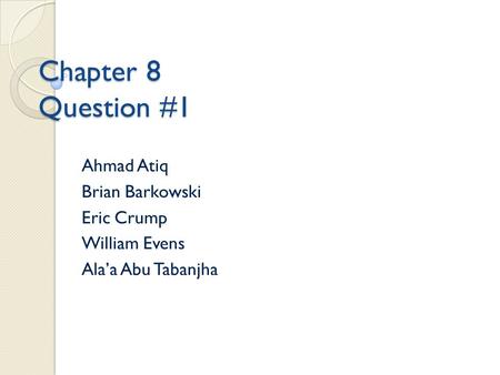 Chapter 8 Question #1 Ahmad Atiq Brian Barkowski Eric Crump William Evens Ala’a Abu Tabanjha.