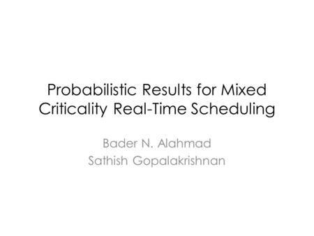 Probabilistic Results for Mixed Criticality Real-Time Scheduling Bader N. Alahmad Sathish Gopalakrishnan.