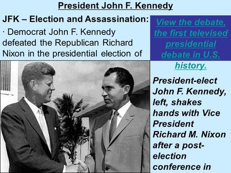 View the debate, the first televised presidential debate in U.S. history. President John F. Kennedy JFK – Election and Assassination: · Democrat John F.