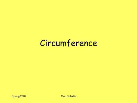 Spring 2007Mrs. Bubello Circumference. Spring 2007Mrs. Bubello Circumference Objectives To identify the parts of a circle. To derive a formula for circumference.