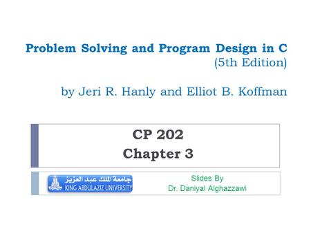 Problem Solving and Program Design in C (5th Edition) by Jeri R. Hanly and Elliot B. Koffman CP 202 Chapter 3 Slides By Dr. Daniyal Alghazzawi.