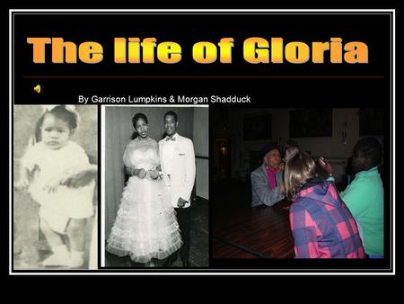 By Garrison Lumpkins & Morgan Shadduck. Gloria's childhood and family Gloria was born in 1941 at the start of WW2 in Jackson Mississippi. Here we have.