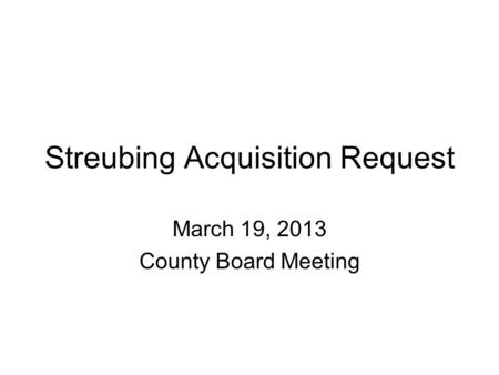 Streubing Acquisition Request March 19, 2013 County Board Meeting.