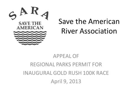 Save the American River Association APPEAL OF REGIONAL PARKS PERMIT FOR INAUGURAL GOLD RUSH 100K RACE April 9, 2013.