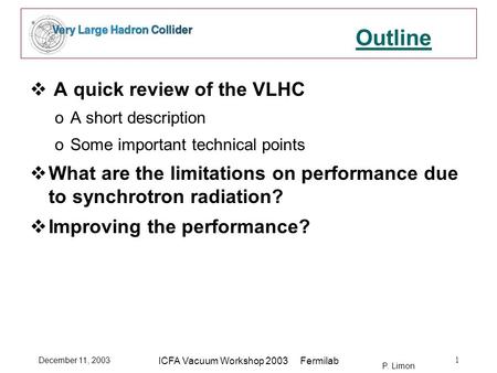 P. Limon December 11, 2003 ICFA Vacuum Workshop 2003 Fermilab 1 Outline  A quick review of the VLHC oA short description oSome important technical points.