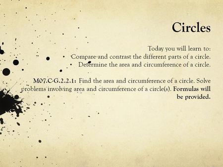 Circles Today you will learn to: Compare and contrast the different parts of a circle. Determine the area and circumference of a circle. M07.C-G.2.2.1: