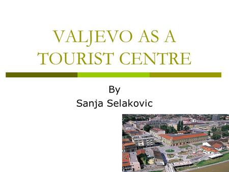 VALJEVO AS A TOURIST CENTRE By Sanja Selakovic. Location  Valjevo is 100 km from Belgrade, in West Serbia.  It is connected with regional roads and.