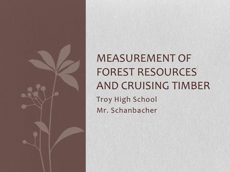 Troy High School Mr. Schanbacher MEASUREMENT OF FOREST RESOURCES AND CRUISING TIMBER.