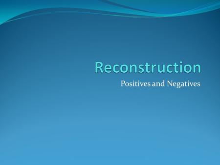 Positives and Negatives. Positive 1 – New Amendments Thirteenth – Slavery is outlawed Fourteenth – African Americans are recognized as citizens Fifteenth.