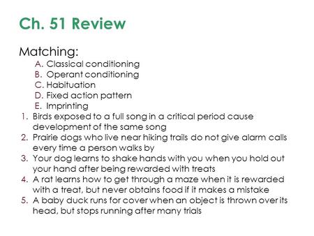 Ch. 51 Review Matching: A.Classical conditioning B.Operant conditioning C.Habituation D.Fixed action pattern E.Imprinting 1.Birds exposed to a full song.