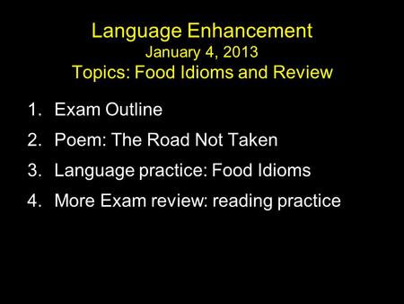 Language Enhancement January 4, 2013 Topics: Food Idioms and Review 1.Exam Outline 2.Poem: The Road Not Taken 3.Language practice: Food Idioms 4.More Exam.